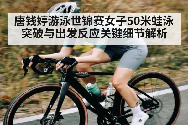 唐钱婷游泳世锦赛女子50米蛙泳突破与出发反应关键细节解析 - kaiyun