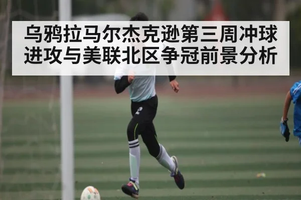 乌鸦拉马尔杰克逊第三周冲球进攻与美联北区争冠前景分析（kaiyun）