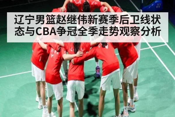辽宁男篮赵继伟新赛季后卫线状态与CBA争冠全季走势观察分析（kaiyun）