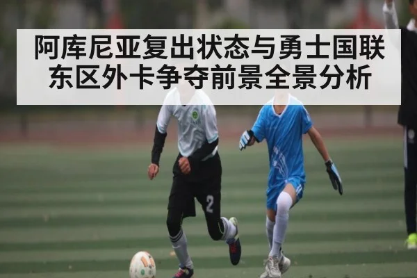 阿库尼亚复出状态与勇士国联东区外卡争夺前景全景分析（kaiyun）