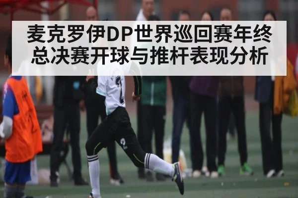 麦克罗伊DP世界巡回赛年终总决赛开球与推杆表现分析（kaiyun）