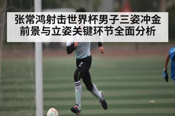 张常鸿射击世界杯男子三姿冲金前景与立姿关键环节全面分析（kaiyun）