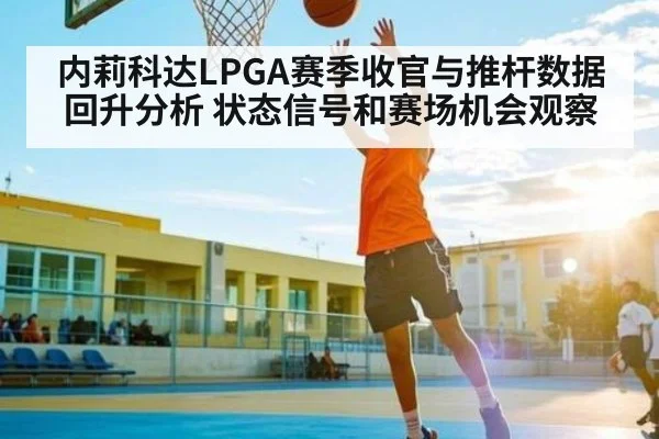 内莉科达LPGA赛季收官与推杆数据回升分析 状态信号和赛场机会观察（kaiyun）