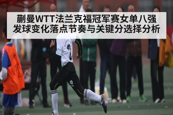 蒯曼WTT法兰克福冠军赛女单八强发球变化落点节奏与关键分选择分析（kaiyun）