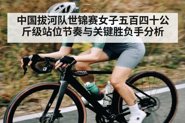 中国拔河队世锦赛女子五百四十公斤级站位节奏与关键胜负手分析（kaiyun）