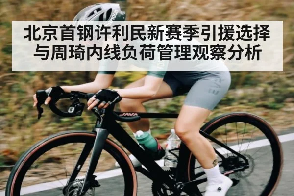 北京首钢许利民新赛季引援选择与周琦内线负荷管理观察分析